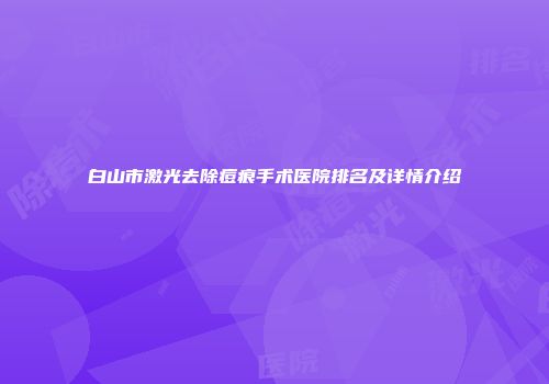 白山市激光去除痘痕手术医院排名及详情介绍
