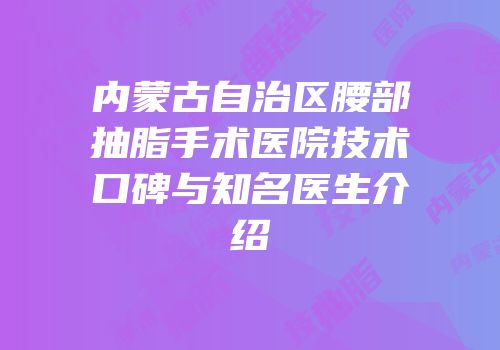 内蒙古自治区腰部抽脂手术医院技术口碑与知名医生介绍