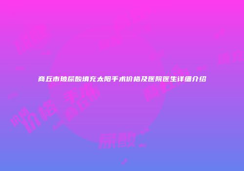 商丘市玻尿酸填充太阳手术价格及医院医生详细介绍