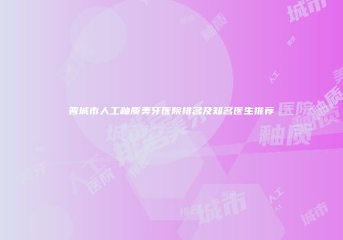 晋城市人工釉质美牙医院排名及知名医生推荐