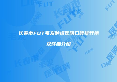 长春市FUT毛发种植医院口碑排行榜及详细介绍