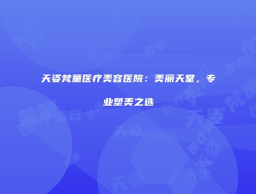 天姿梵童医疗美容医院：美丽天堂，专业塑美之选