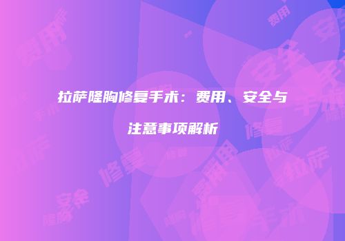 拉萨隆胸修复手术：费用、安全与注意事项解析