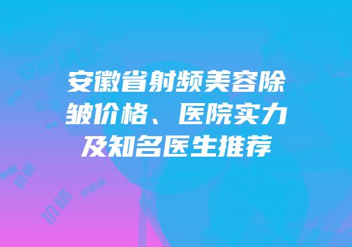 安徽省射频美容除皱价格、医院实力及知名医生推荐