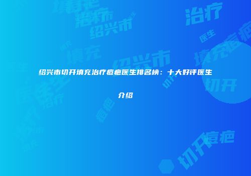 绍兴市切开填充治疗痘疤医生排名榜：十大好评医生介绍