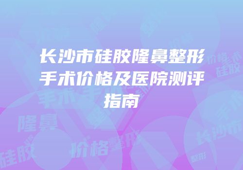 长沙市硅胶隆鼻整形手术价格及医院测评指南