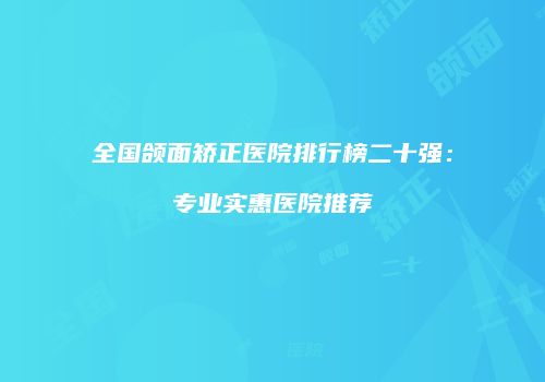 全国颌面矫正医院排行榜二十强：专业实惠医院推荐