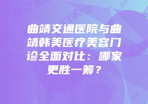 曲靖交通医院与曲靖韩美医疗美容门诊全面对比：哪家更胜一筹？