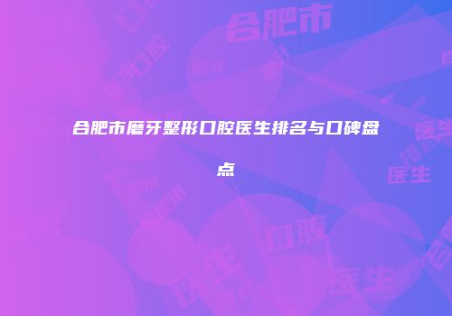 合肥市磨牙整形口腔医生排名与口碑盘点