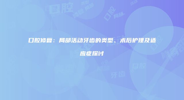 口腔修复：局部活动牙齿的类型、术后护理及适应症探讨