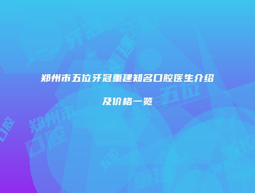 郑州市五位牙冠重建知名口腔医生介绍及价格一览