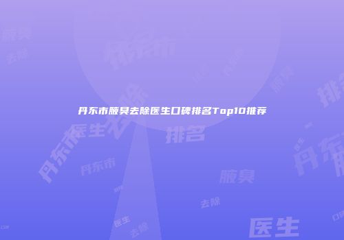 丹东市腋臭去除医生口碑排名Top10推荐