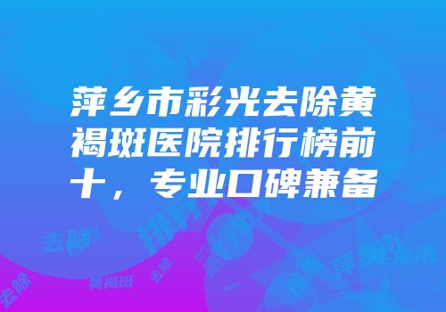 萍乡市彩光去除黄褐斑医院排行榜前十，专业口碑兼备