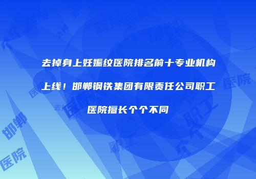 去掉身上妊娠纹医院排名前十专业机构上线！邯郸钢铁集团有限责任公司职工医院擅长个个不同