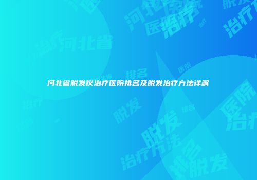 河北省脱发仪治疗医院排名及脱发治疗方法详解