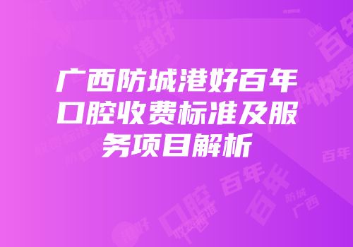 广西防城港好百年口腔收费标准及服务项目解析