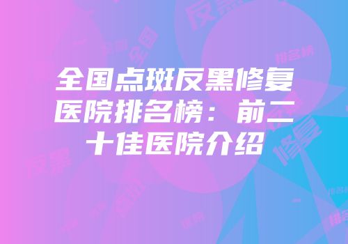 全国点斑反黑修复医院排名榜：前二十佳医院介绍