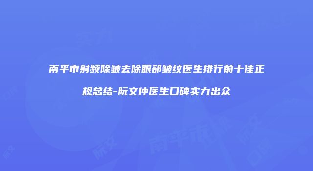 南平市射频除皱去除眼部皱纹医生排行前十佳正规总结-阮文仲医生口碑实力出众