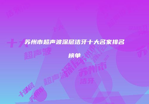 苏州市超声波深层洁牙十大名家排名榜单