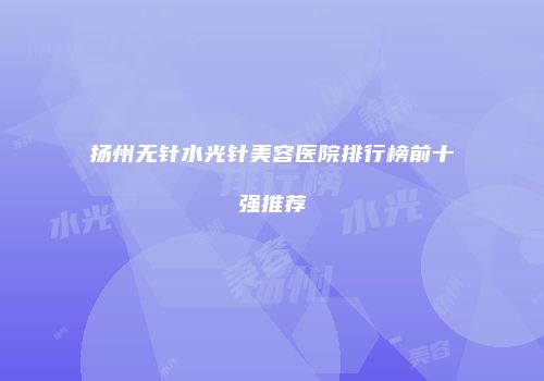 扬州无针水光针美容医院排行榜前十强推荐