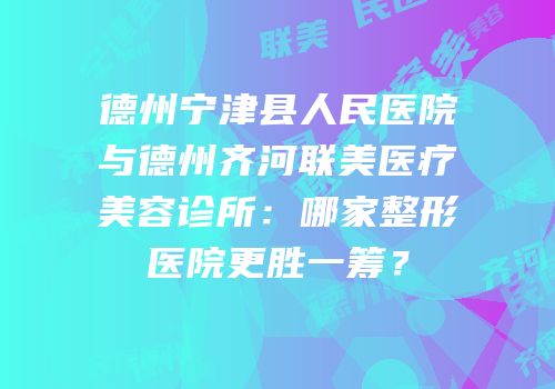 德州宁津县人民医院与德州齐河联美医疗美容诊所：哪家整形医院更胜一筹？