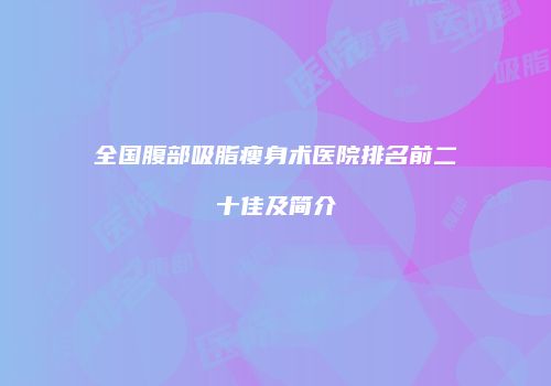 全国腹部吸脂瘦身术医院排名前二十佳及简介