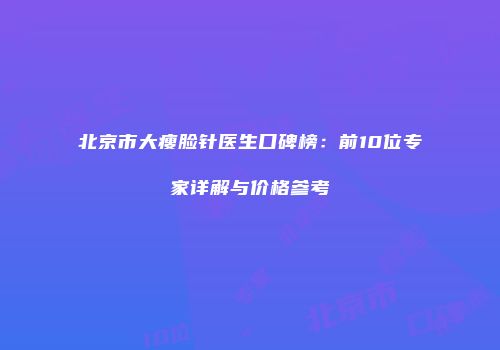 北京市大瘦脸针医生口碑榜：前10位专家详解与价格参考