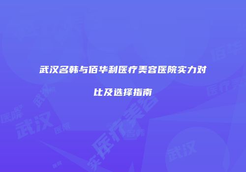 武汉名韩与佰华利医疗美容医院实力对比及选择指南