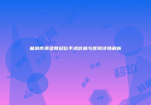盐城市鼻梁骨移位手术价格与医院详情解析
