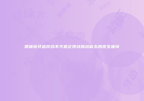 常德市牙齿咬合不齐矫正领域排名前五的医生推荐