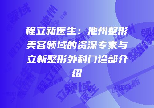 程立新医生：池州整形美容领域的资深专家与立新整形外科门诊部介绍