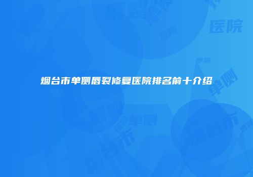 烟台市单侧唇裂修复医院排名前十介绍