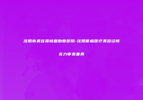沈阳市美容鼻修复肋骨医院-沈阳丽格医疗美容诊所实力审美兼具