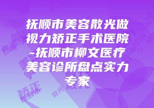 抚顺市美容散光做视力矫正手术医院-抚顺市柳文医疗美容诊所盘点实力专家