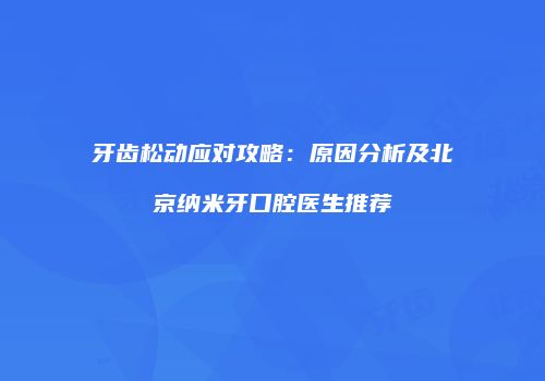 牙齿松动应对攻略：原因分析及北京纳米牙口腔医生推荐