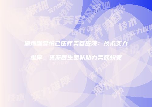 深圳鹏爱悦己医疗美容医院：技术实力雄厚，资深医生团队助力美丽蜕变