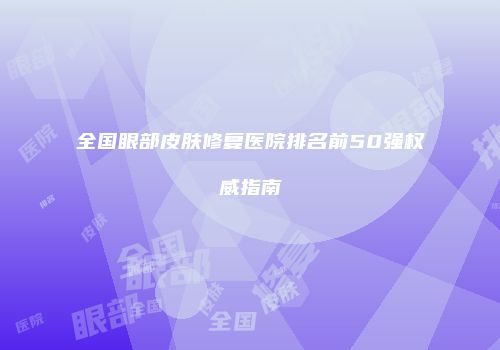 全国眼部皮肤修复医院排名前50强权威指南