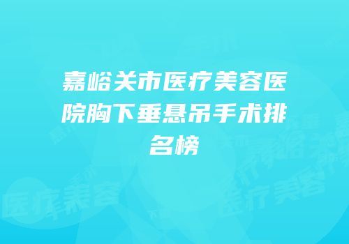 嘉峪关市医疗美容医院胸下垂悬吊手术排名榜