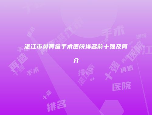 湛江市鼻再造手术医院排名前十强及简介