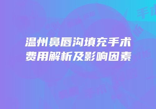 温州鼻唇沟填充手术费用解析及影响因素