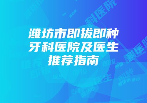 潍坊市即拔即种牙科医院及医生推荐指南