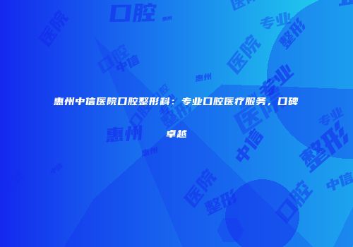 惠州中信医院口腔整形科：专业口腔医疗服务，口碑卓越