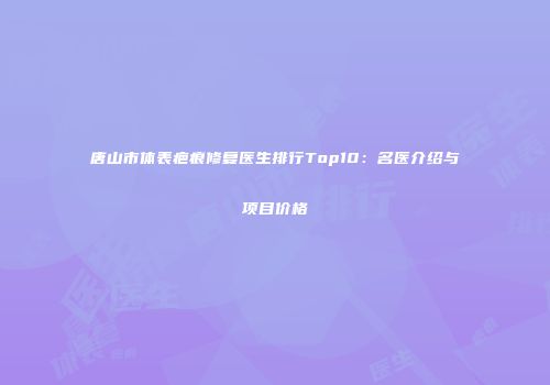 唐山市体表疤痕修复医生排行Top10：名医介绍与项目价格