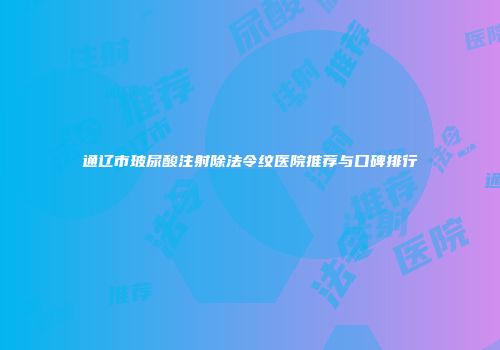 通辽市玻尿酸注射除法令纹医院推荐与口碑排行