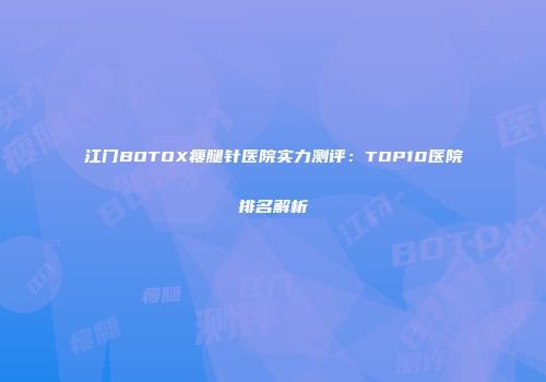江门BOTOX瘦腿针医院实力测评：TOP10医院排名解析