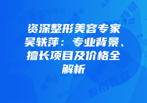 资深整形美容专家吴轶萍：专业背景、擅长项目及价格全解析