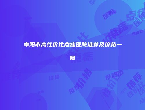 阜阳市高性价比点痣医院推荐及价格一览