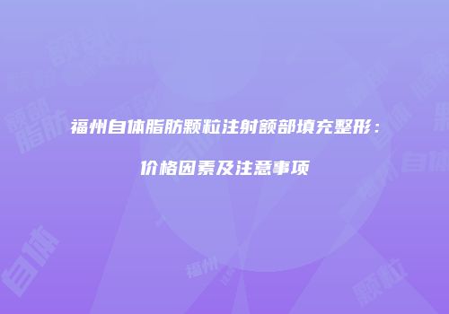 福州自体脂肪颗粒注射额部填充整形：价格因素及注意事项