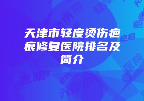 天津市轻度烫伤疤痕修复医院排名及简介