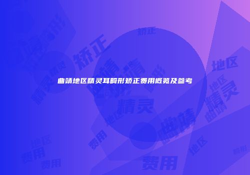 曲靖地区精灵耳畸形矫正费用概览及参考